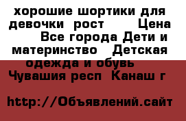 хорошие шортики для девочки  рост 134 › Цена ­ 5 - Все города Дети и материнство » Детская одежда и обувь   . Чувашия респ.,Канаш г.